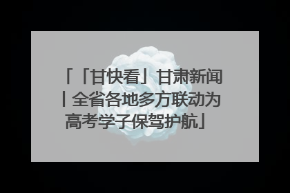 「甘快看」甘肃新闻丨全省各地多方联动为高考学子保驾护航