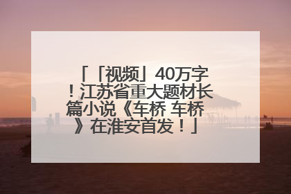 「视频」40万字！江苏省重大题材长篇小说《车桥 车桥》在淮安首发！