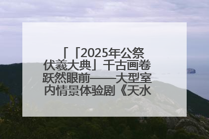 「2025年公祭伏羲大典」千古画卷跃然眼前——大型室内情景体验剧《天水千古秀》演出侧记