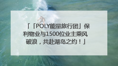 「POLY能量旅行团」保利物业与1500位业主乘风破浪，共赴湖岛之约！