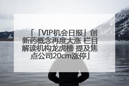 「VIP机会日报」创新药概念再度大涨 栏目解读机构龙虎榜 提及焦点公司20cm涨停