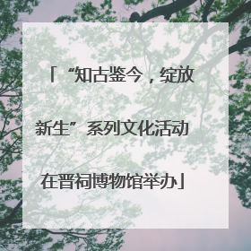 “知古鉴今，绽放新生”系列文化活动在晋祠博物馆举办