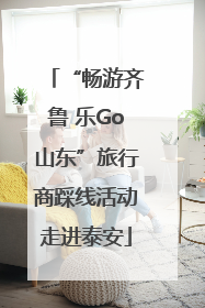 “畅游齐鲁 乐Go山东”旅行商踩线活动走进泰安