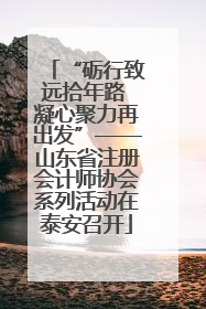 “砺行致远拾年路 凝心聚力再出发”——山东省注册会计师协会系列活动在泰安召开