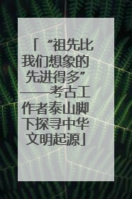 “祖先比我们想象的先进得多”——考古工作者泰山脚下探寻中华文明起源