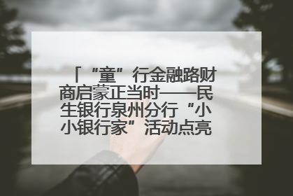 “童”行金融路财商启蒙正当时——民生银行泉州分行“小小银行家”活动点亮少年金融第一课