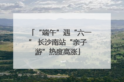 “端午”遇“六一” 长沙南站“亲子游”热度高涨