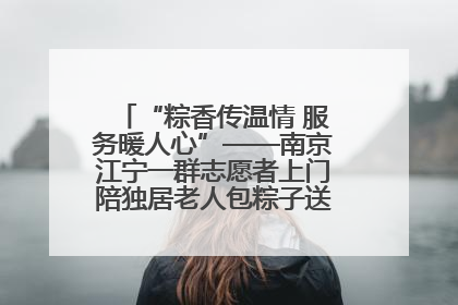 “粽香传温情 服务暖人心”——南京江宁一群志愿者上门陪独居老人包粽子送去节日的欢乐