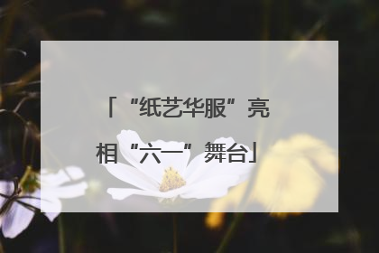 “纸艺华服”亮相“六一”舞台