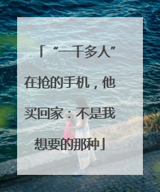 “一千多人”在抢的手机，他买回家：不是我想要的那种