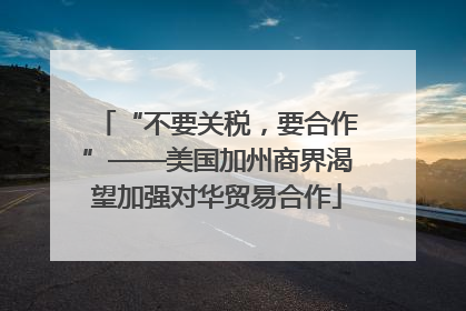 “不要关税，要合作”——美国加州商界渴望加强对华贸易合作