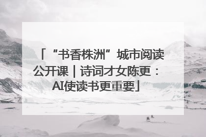 “书香株洲”城市阅读公开课｜诗词才女陈更：AI使读书更重要