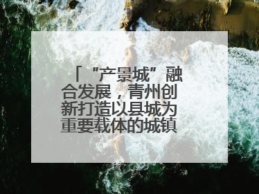 “产景城”融合发展，青州创新打造以县城为重要载体的城镇化建设样本