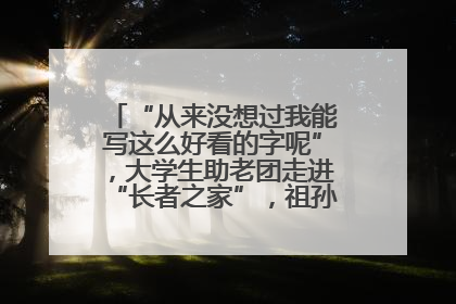 “从来没想过我能写这么好看的字呢”，大学生助老团走进“长者之家”，祖孙氛围感拉满