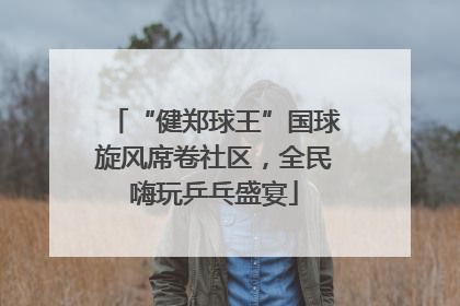 “健郑球王”国球旋风席卷社区，全民嗨玩乒乓盛宴