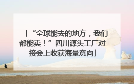 “全球能去的地方，我们都能卖！”四川源头工厂对接会上收获海量意向