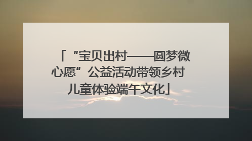“宝贝出村——圆梦微心愿”公益活动带领乡村儿童体验端午文化