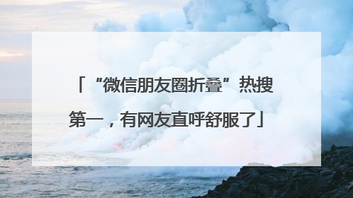 “微信朋友圈折叠”热搜第一，有网友直呼舒服了