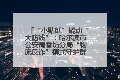 “小贴纸”撬动“大防线”：哈尔滨市公安局香坊分局“物流反诈”模式守护群众“钱袋子”