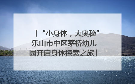 “小身体，大奥秘” 乐山市中区茅桥幼儿园开启身体探索之旅