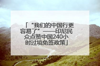 “我们的中国行更容易了”——印尼民众点赞中国240小时过境免签政策