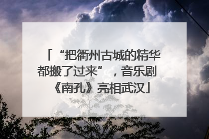 “把衢州古城的精华都搬了过来”，音乐剧《南孔》亮相武汉
