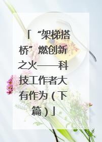 “架梯搭桥”燃创新之火——科技工作者大有作为（下篇）