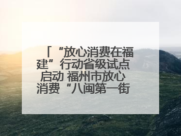 “放心消费在福建”行动省级试点启动 福州市放心消费“八闽第一街”开街