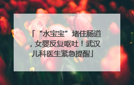 “水宝宝”堵住肠道，女婴反复呕吐！武汉儿科医生紧急提醒