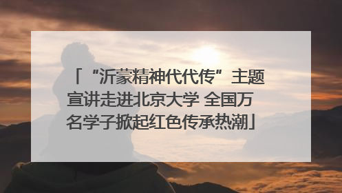 “沂蒙精神代代传”主题宣讲走进北京大学 全国万名学子掀起红色传承热潮