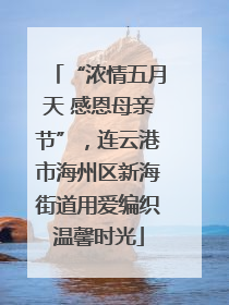 “浓情五月天 感恩母亲节”，连云港市海州区新海街道用爱编织温馨时光