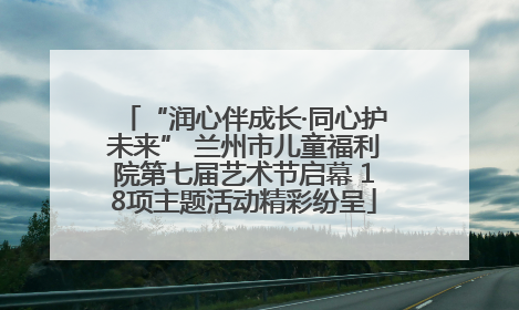 “润心伴成长·同心护未来” 兰州市儿童福利院第七届艺术节启幕 18项主题活动精彩纷呈