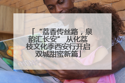 “荔香传丝路，泉韵汇长安” 从化荔枝文化季西安行开启双城甜蜜新篇