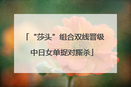 “莎头”组合双线晋级 中日女单捉对厮杀