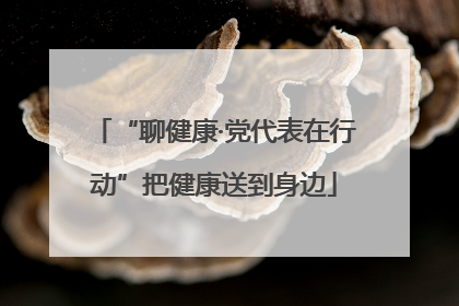 “聊健康·党代表在行动”把健康送到身边