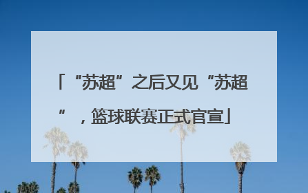 “苏超”之后又见“苏超”，篮球联赛正式官宣