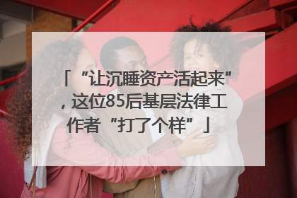 “让沉睡资产活起来”，这位85后基层法律工作者“打了个样”