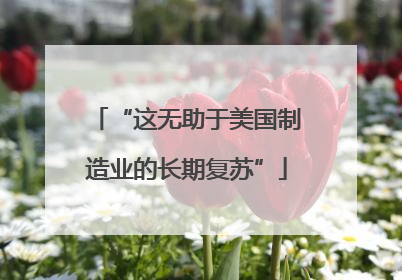 “这无助于美国制造业的长期复苏”
