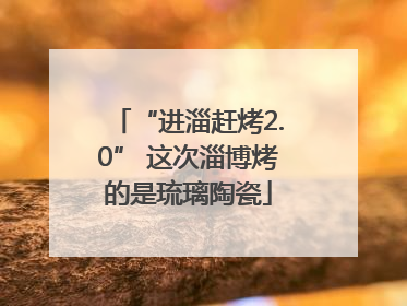“进淄赶烤2.0” 这次淄博烤的是琉璃陶瓷