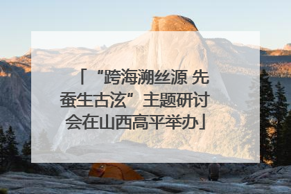 “跨海溯丝源 先蚕生古泫”主题研讨会在山西高平举办