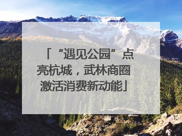 “遇见公园”点亮杭城，武林商圈激活消费新动能