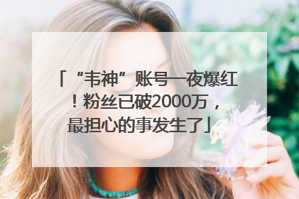 “韦神”账号一夜爆红！粉丝已破2000万，最担心的事发生了