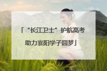 “长江卫士”护航高考 助力襄阳学子圆梦