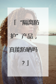 “隔离防护”产品，真能防晒吗？
