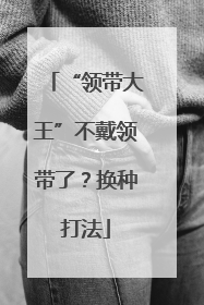 “领带大王”不戴领带了？换种打法