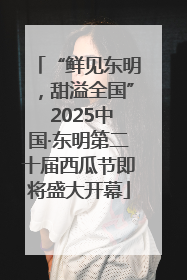 “鲜见东明，甜溢全国” 2025中国·东明第二十届西瓜节即将盛大开幕