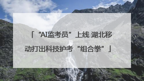 “AI监考员”上线 湖北移动打出科技护考“组合拳”