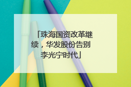珠海国资改革继续，华发股份告别李光宁时代