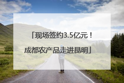 现场签约3.5亿元！成都农产品走进昆明