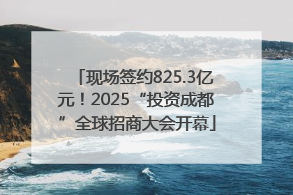 现场签约825.3亿元！2025“投资成都”全球招商大会开幕